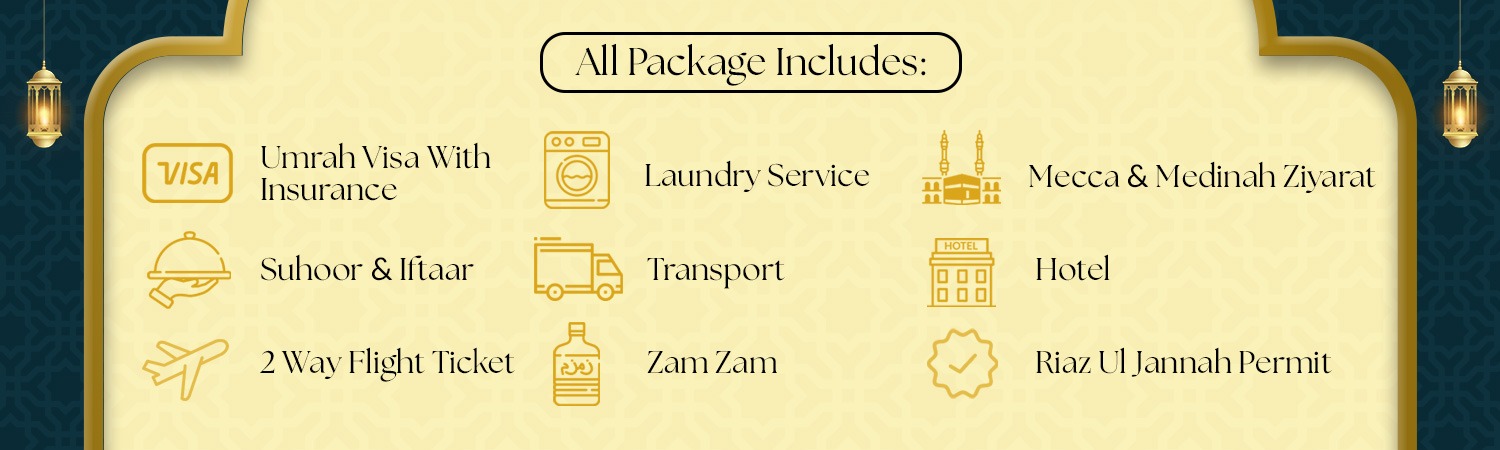 All packages Includes, Umrah Visa with Insurance, Laundry Service , Mecca & Medinah Ziyata, Hotel, Riaz Ul Jannah Permit, Transport, Zam Zam, Suhoor & Iftaar, 2 Way Flight Ticket